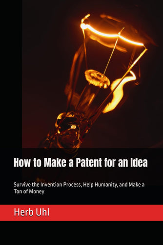 Book: How to Make a Patent for an Idea: Survive the Invention Process, Help Humanity, and Make a Ton of Money